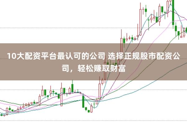 10大配资平台最认可的公司 选择正规股市配资公司，轻松赚取财富