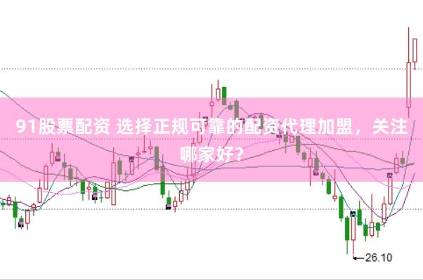 91股票配资 选择正规可靠的配资代理加盟，关注哪家好？