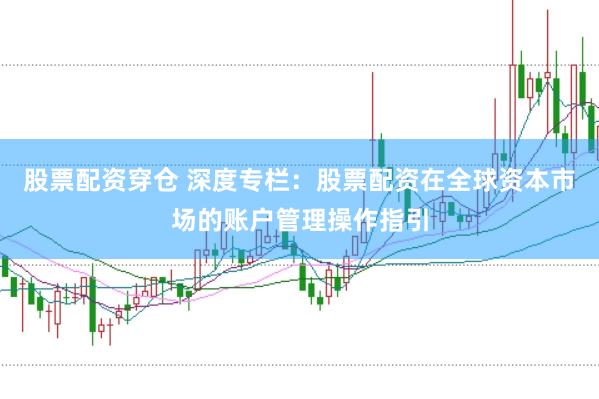 股票配资穿仓 深度专栏：股票配资在全球资本市场的账户管理操作指引