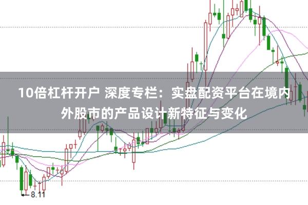 10倍杠杆开户 深度专栏：实盘配资平台在境内外股市的产品设计新特征与变化