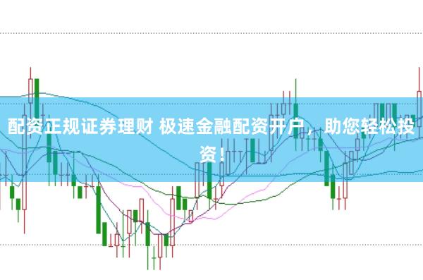 配资正规证券理财 极速金融配资开户，助您轻松投资！