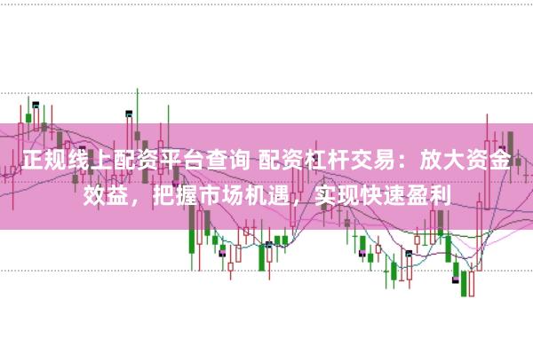 正规线上配资平台查询 配资杠杆交易：放大资金效益，把握市场机遇，实现快速盈利