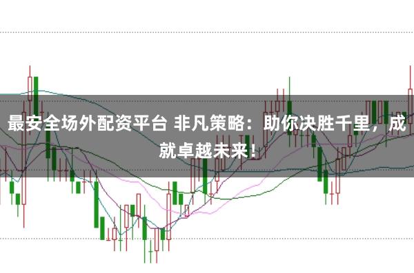 最安全场外配资平台 非凡策略：助你决胜千里，成就卓越未来！