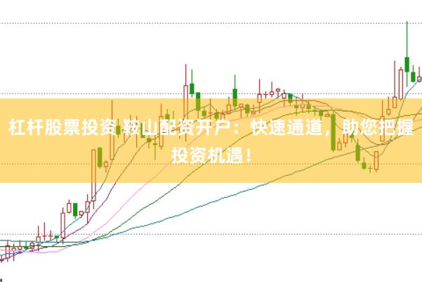 杠杆股票投资 鞍山配资开户：快速通道，助您把握投资机遇！