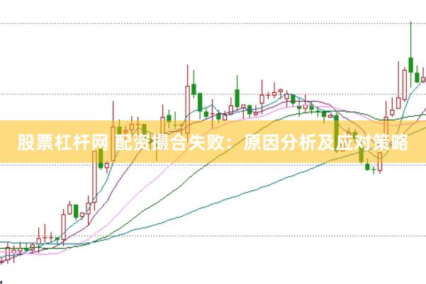 股票杠杆网 配资撮合失败：原因分析及应对策略