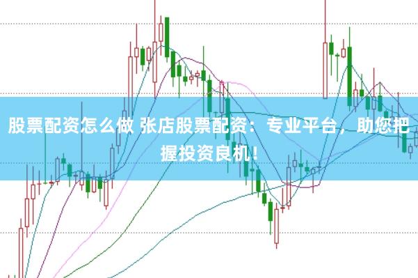 股票配资怎么做 张店股票配资：专业平台，助您把握投资良机！