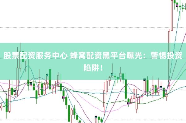 股票配资服务中心 蜂窝配资黑平台曝光：警惕投资陷阱！