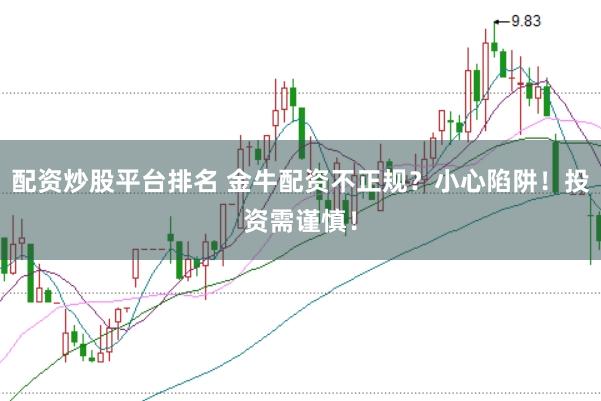 配资炒股平台排名 金牛配资不正规？小心陷阱！投资需谨慎！