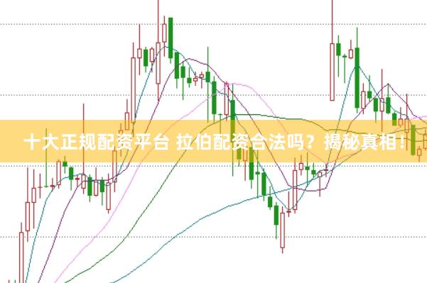 十大正规配资平台 拉伯配资合法吗？揭秘真相！