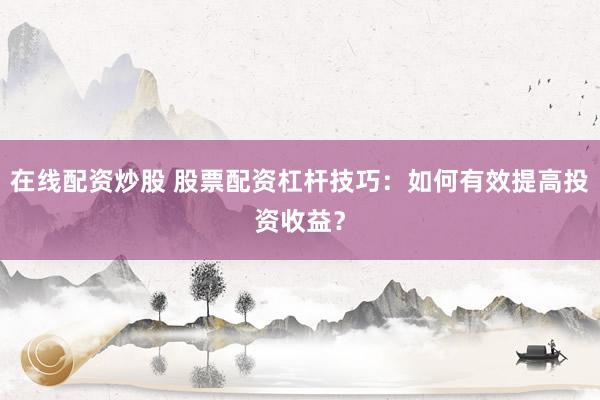 在线配资炒股 股票配资杠杆技巧：如何有效提高投资收益？