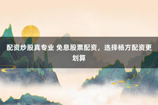 配资炒股真专业 免息股票配资，选择杨方配资更划算