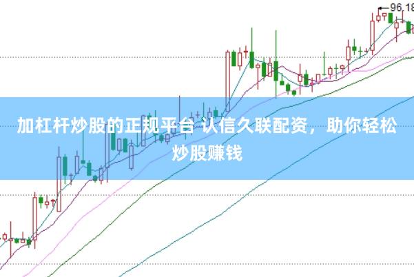 加杠杆炒股的正规平台 认信久联配资，助你轻松炒股赚钱