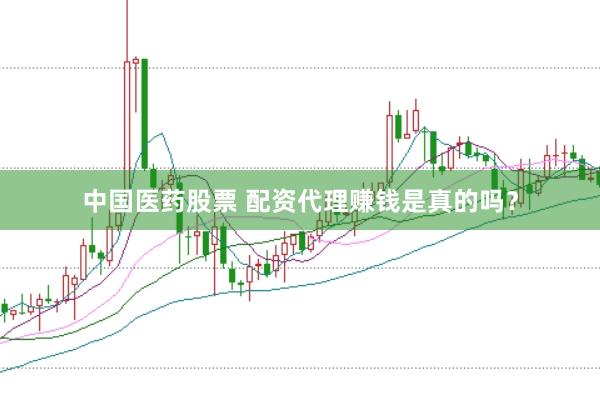 中国医药股票 配资代理赚钱是真的吗？