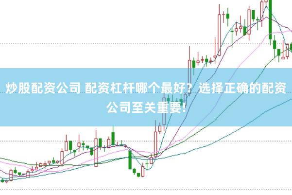 炒股配资公司 配资杠杆哪个最好？选择正确的配资公司至关重要!