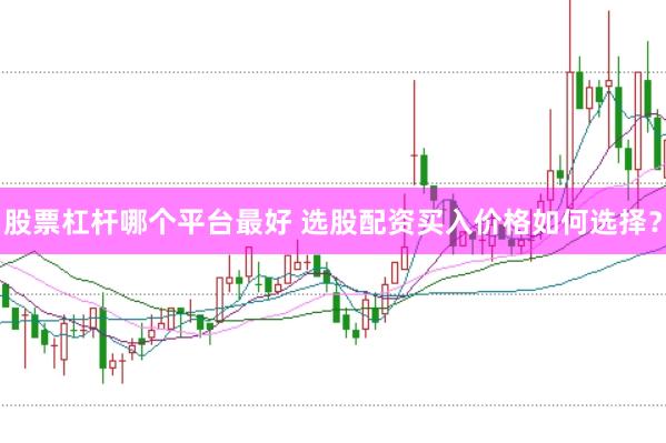 股票杠杆哪个平台最好 选股配资买入价格如何选择？