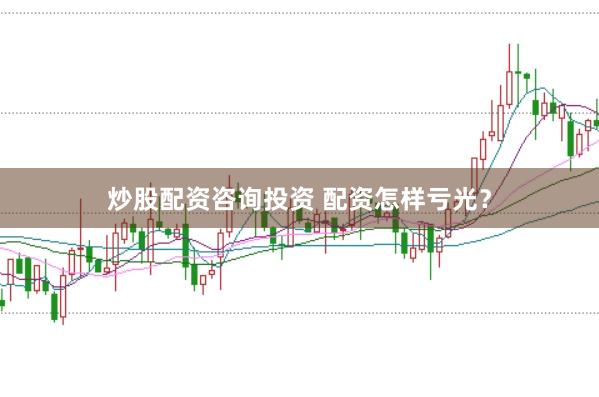 炒股配资咨询投资 配资怎样亏光？