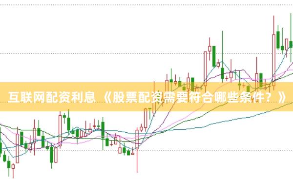 互联网配资利息 《股票配资需要符合哪些条件？》