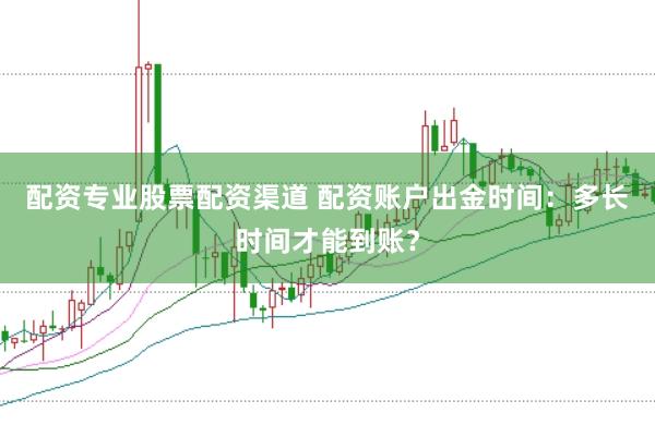 配资专业股票配资渠道 配资账户出金时间：多长时间才能到账？