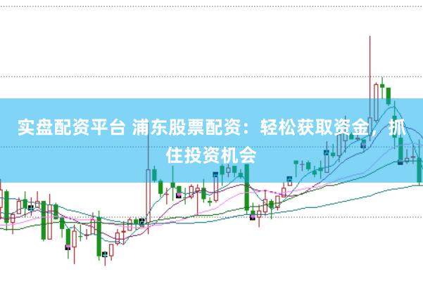 实盘配资平台 浦东股票配资：轻松获取资金，抓住投资机会
