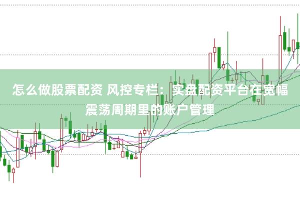 怎么做股票配资 风控专栏：实盘配资平台在宽幅震荡周期里的账户管理