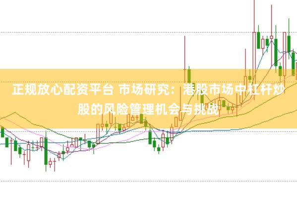正规放心配资平台 市场研究：港股市场中杠杆炒股的风险管理机会与挑战