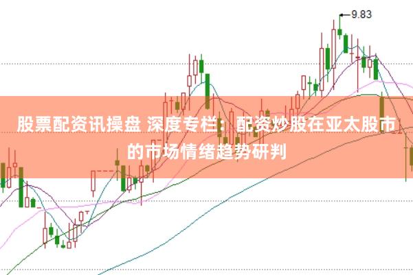 股票配资讯操盘 深度专栏：配资炒股在亚太股市的市场情绪趋势研判