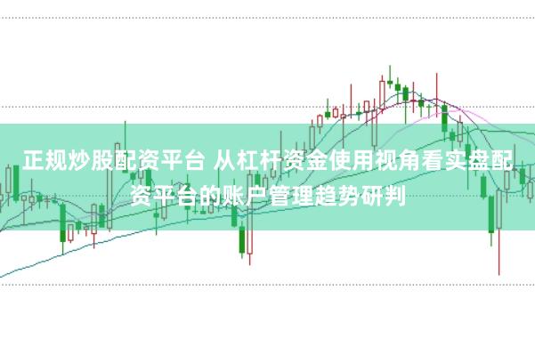 正规炒股配资平台 从杠杆资金使用视角看实盘配资平台的账户管理趋势研判